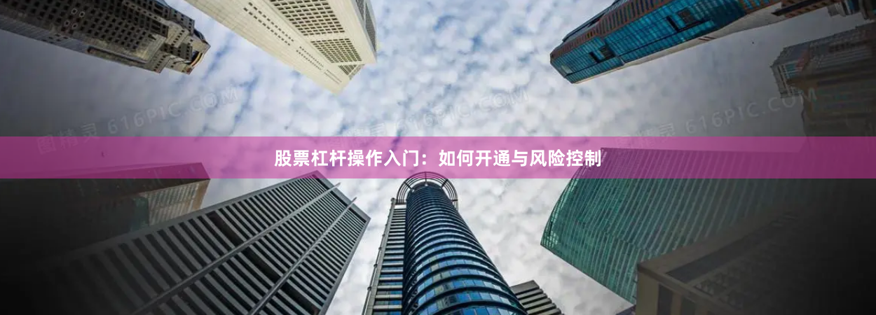 股票杠杆操作入门:如何开通与风险控制