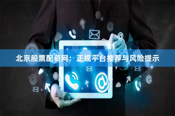 北京股票配资网：正规平台推荐与风险提示