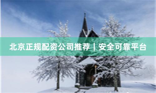 北京正规配资公司推荐|安全可靠平台