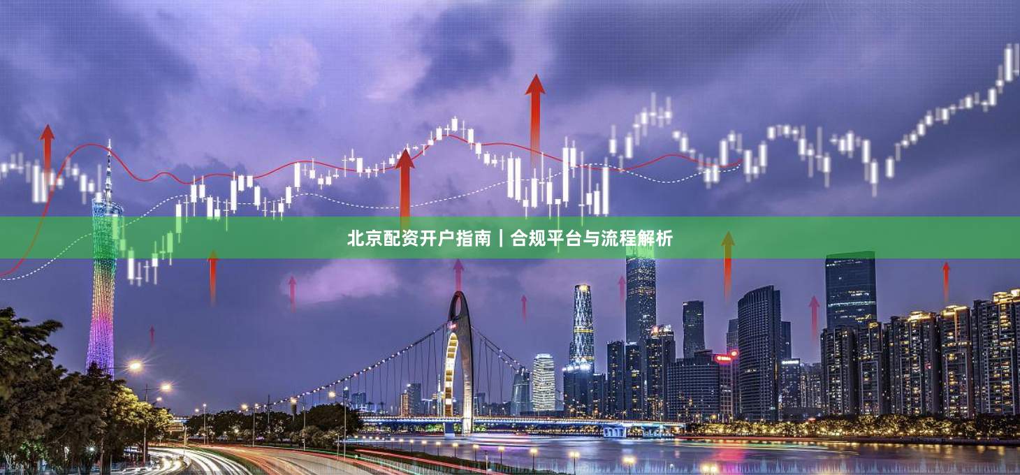 北京配资开户指南｜合规平台与流程解析