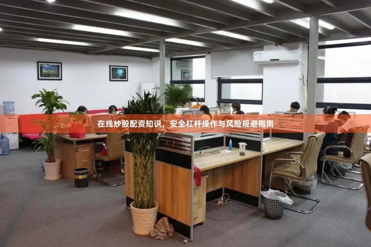在线炒股配资知识，安全杠杆操作与风险规避指南
