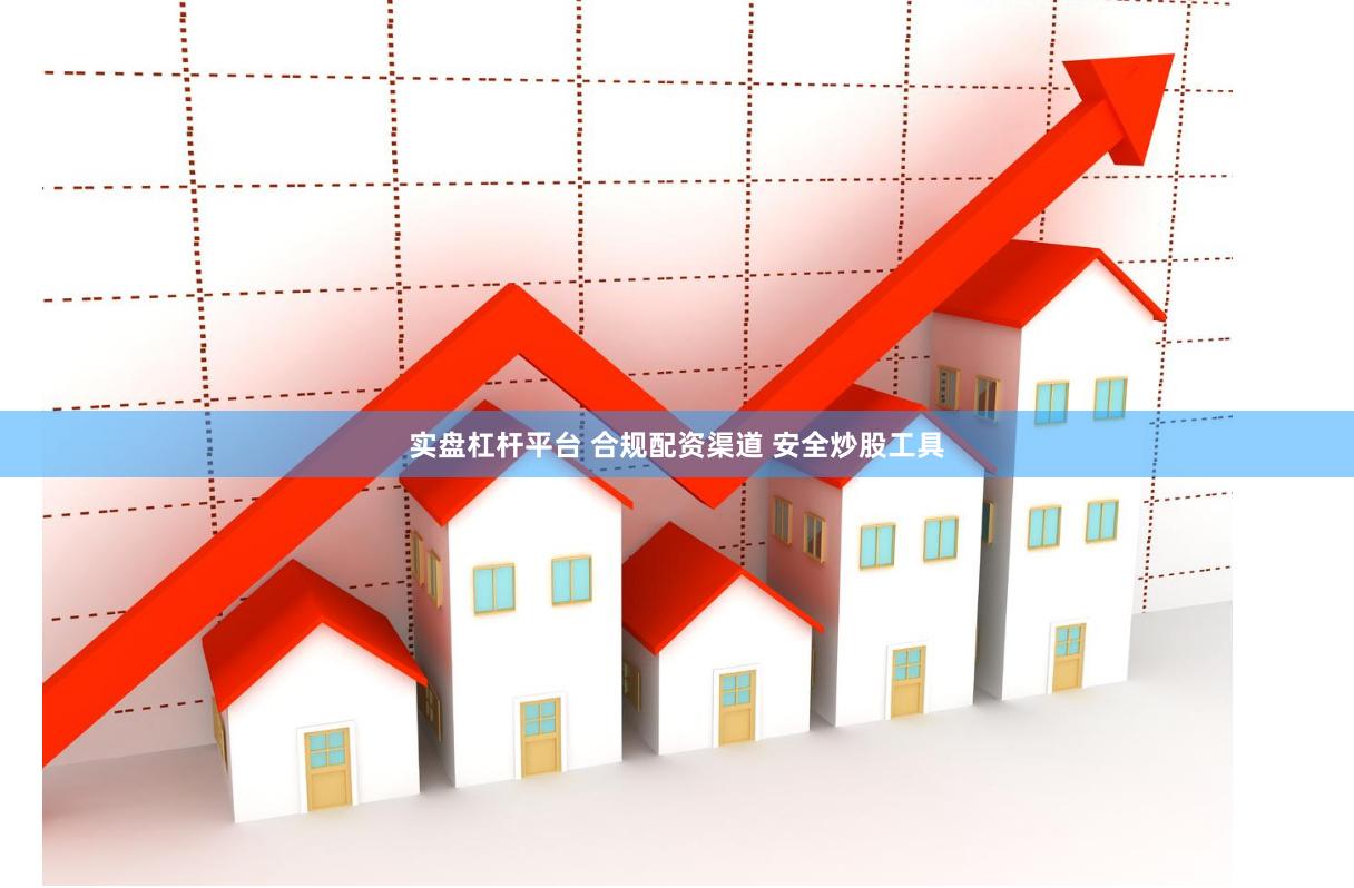 实盘杠杆平台 合规配资渠道 安全炒股工具