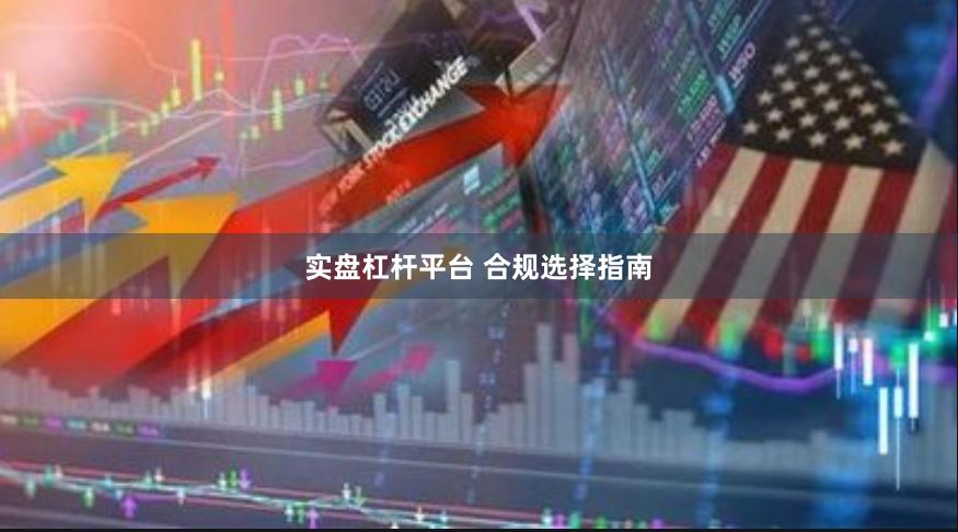 实盘杠杆平台 合规选择指南