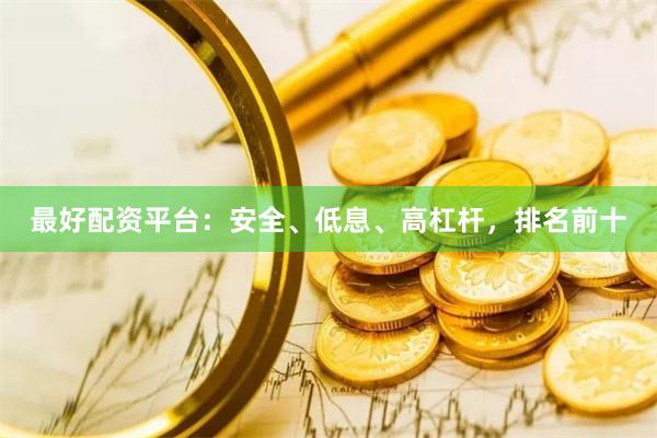 最好配资平台：安全、低息、高杠杆，排名前十