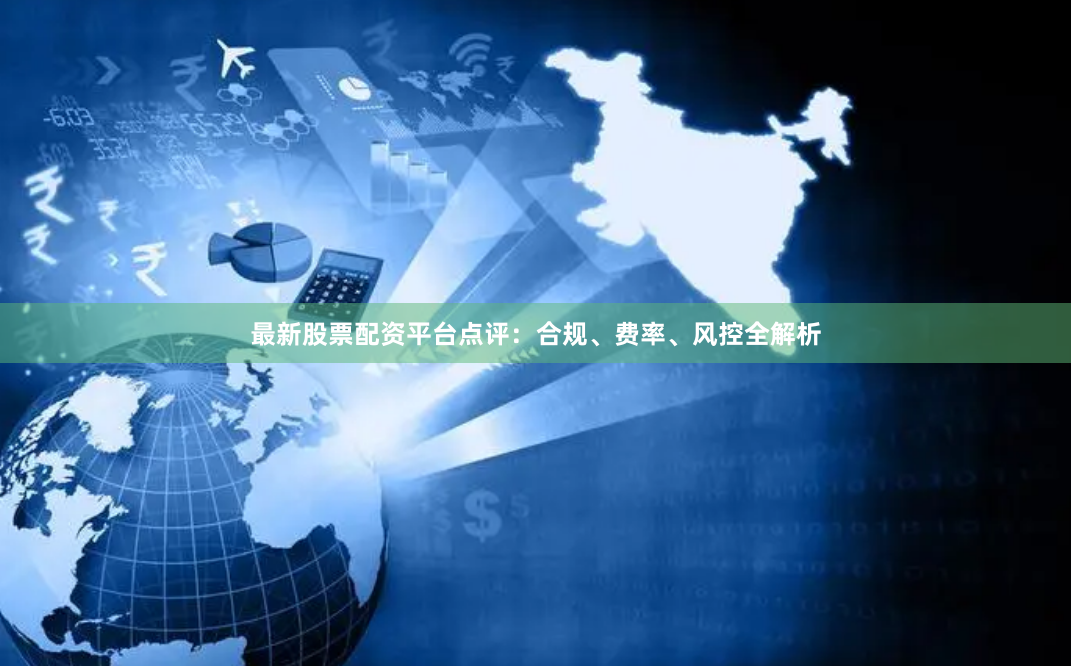最新股票配资平台点评：合规、费率、风控全解析