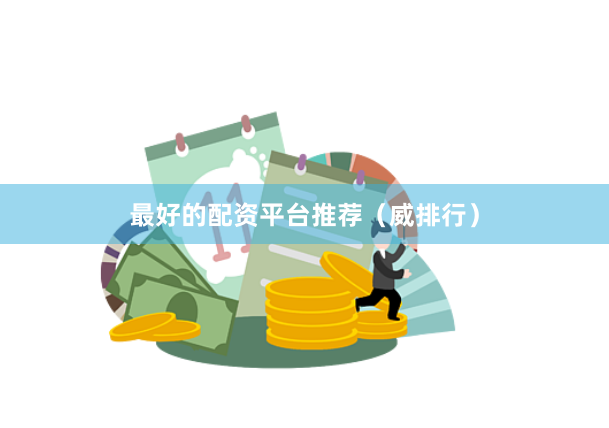 最好的配资平台推荐（威排行）