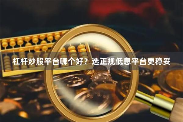 杠杆炒股平台哪个好？选正规低息平台更稳妥