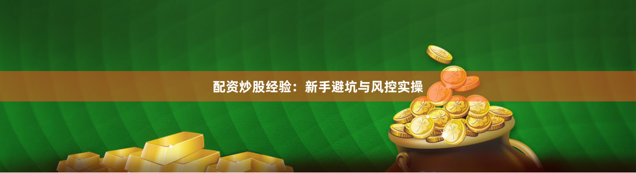 配资炒股经验:新手避坑与风控实操