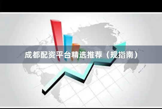 成都配资平台精选推荐(规指南)
