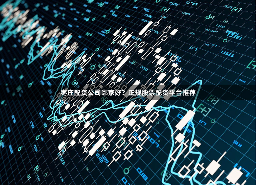 枣庄配资公司哪家好？正规股票配资平台推荐