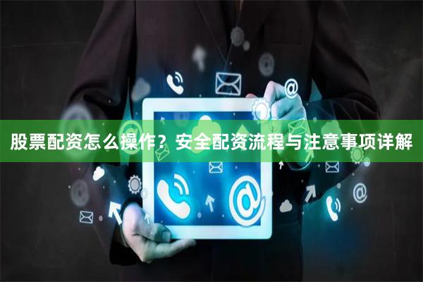 股票配资怎么操作？安全配资流程与注意事项详解