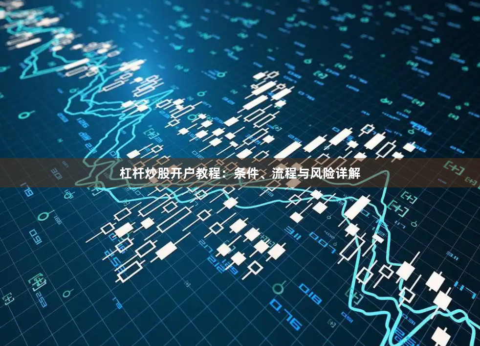 杠杆炒股开户教程：条件、流程与风险详解