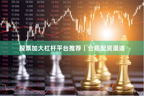 股票加大杠杆平台推荐｜合规配资渠道