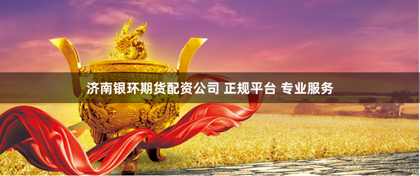 济南银环期货配资公司 正规平台 专业服务