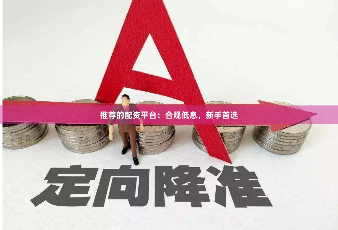 推荐的配资平台：合规低息，新手首选
