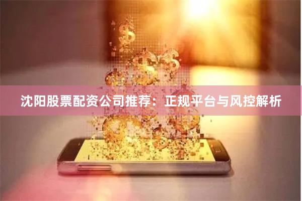 沈阳股票配资公司推荐：正规平台与风控解析