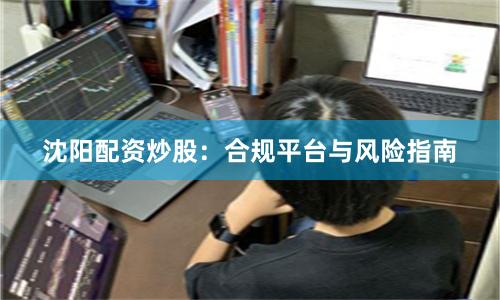 沈阳配资炒股：合规平台与风险指南