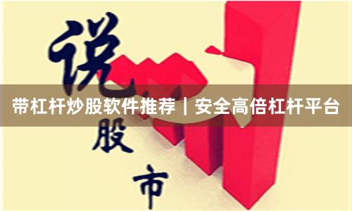 带杠杆炒股软件推荐｜安全高倍杠杆平台