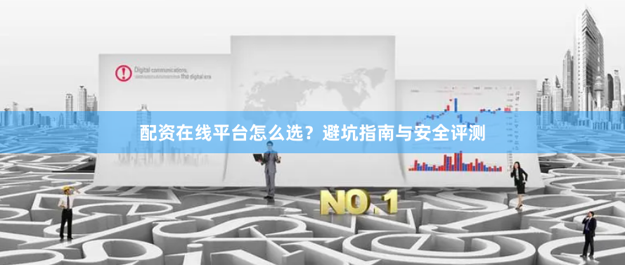 配资在线平台怎么选？避坑指南与安全评测