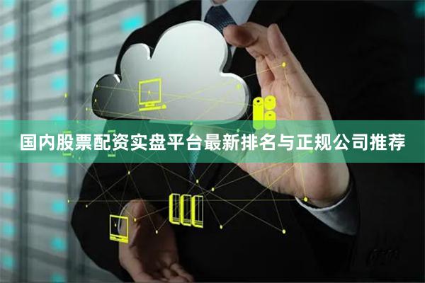 国内股票配资实盘平台最新排名与正规公司推荐