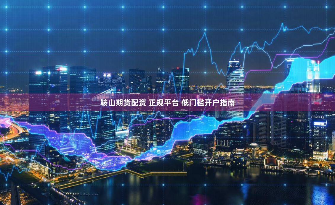鞍山期货配资 正规平台 低门槛开户指南
