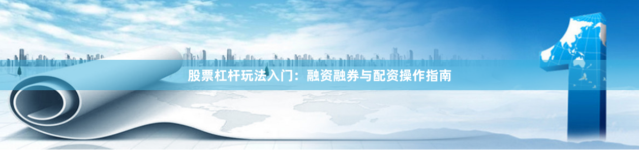 股票杠杆玩法入门：融资融券与配资操作指南