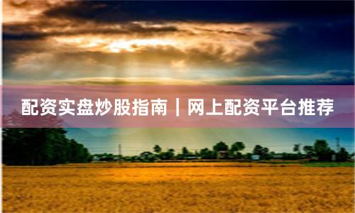 配资实盘炒股指南｜网上配资平台推荐