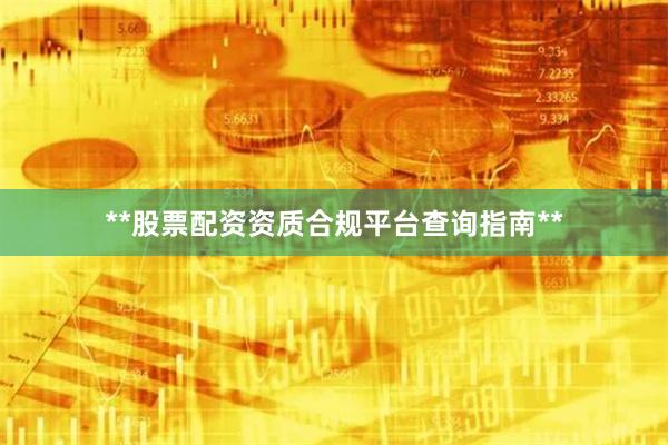 **股票配资资质合规平台查询指南**